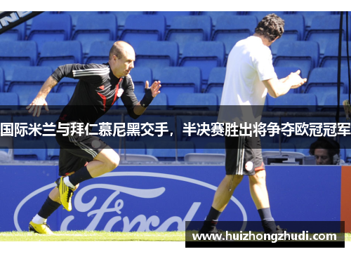 国际米兰与拜仁慕尼黑交手，半决赛胜出将争夺欧冠冠军