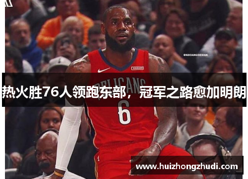 热火胜76人领跑东部，冠军之路愈加明朗