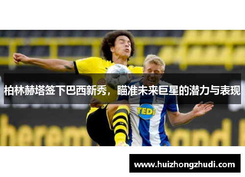 柏林赫塔签下巴西新秀，瞄准未来巨星的潜力与表现